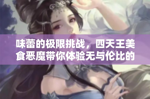 味蕾的极限挑战，四天王美食恶魔带你体验无与伦比的盛宴