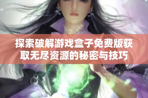 探索破解游戏盒子免费版获取无尽资源的秘密与技巧