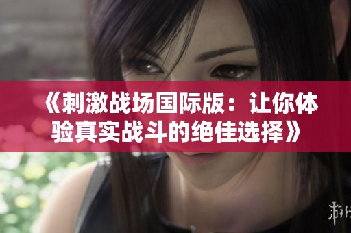 《刺激战场国际版：让你体验真实战斗的绝佳选择》