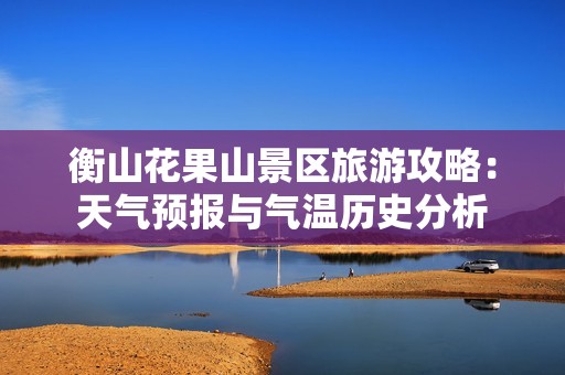 衡山花果山景区旅游攻略：天气预报与气温历史分析