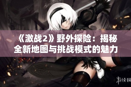 《激战2》野外探险：揭秘全新地图与挑战模式的魅力
