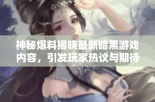 神秘爆料揭晓最新暗黑游戏内容，引发玩家热议与期待