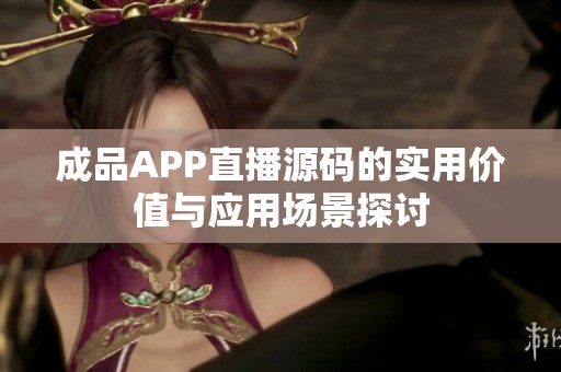 成品APP直播源码的实用价值与应用场景探讨