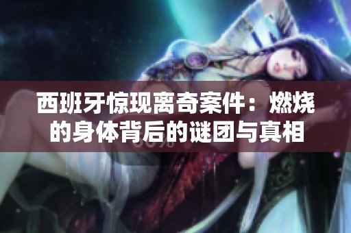 西班牙惊现离奇案件：燃烧的身体背后的谜团与真相