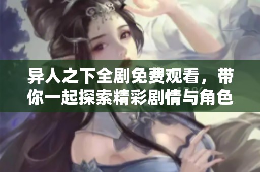 异人之下全剧免费观看，带你一起探索精彩剧情与角色魅力