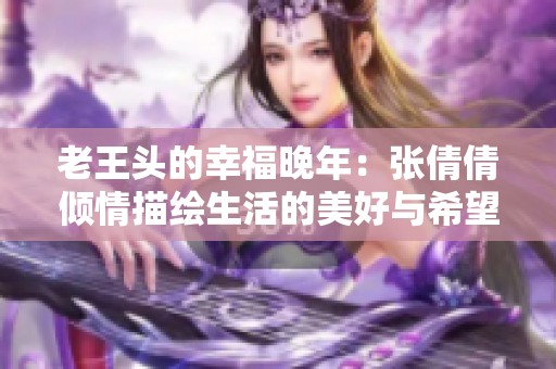 老王头的幸福晚年：张倩倩倾情描绘生活的美好与希望