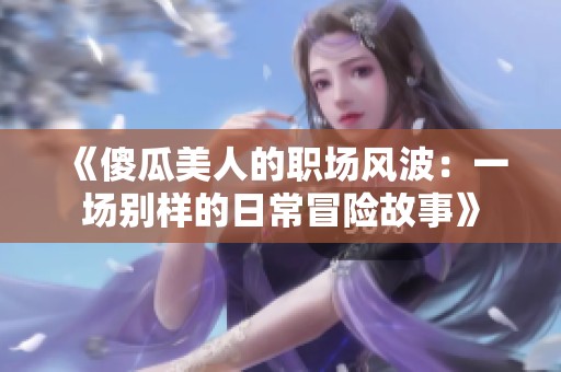 《傻瓜美人的职场风波：一场别样的日常冒险故事》