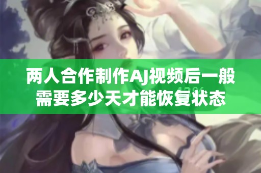 两人合作制作AJ视频后一般需要多少天才能恢复状态