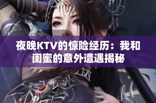 夜晚KTV的惊险经历：我和闺蜜的意外遭遇揭秘