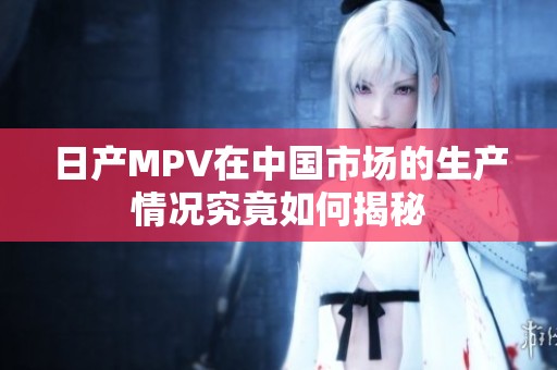日产MPV在中国市场的生产情况究竟如何揭秘