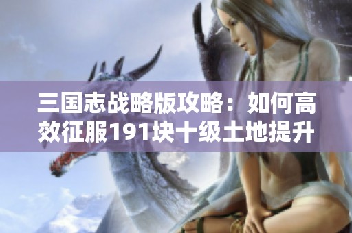 三国志战略版攻略：如何高效征服191块十级土地提升势力