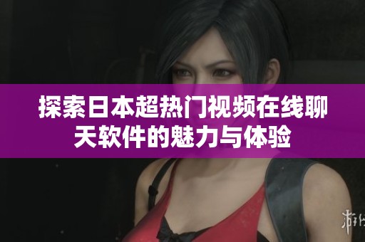 探索日本超热门视频在线聊天软件的魅力与体验