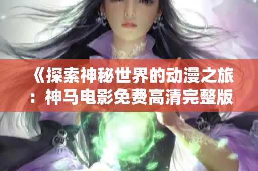 《探索神秘世界的动漫之旅：神马电影免费高清完整版介绍》