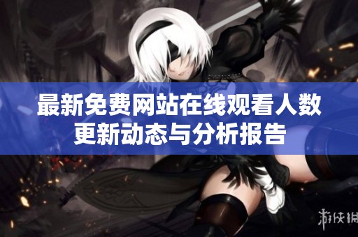 最新免费网站在线观看人数更新动态与分析报告
