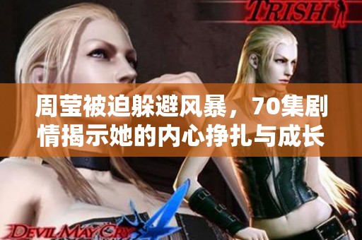 周莹被迫躲避风暴，70集剧情揭示她的内心挣扎与成长