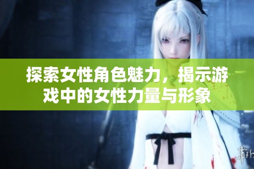 探索女性角色魅力，揭示游戏中的女性力量与形象