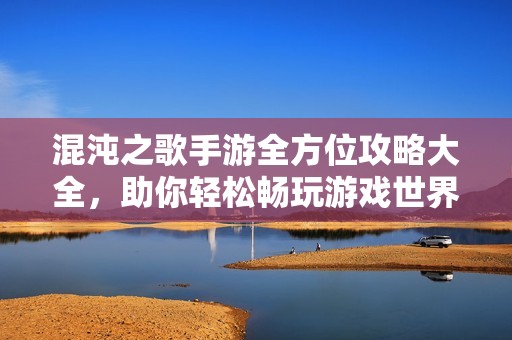 混沌之歌手游全方位攻略大全，助你轻松畅玩游戏世界