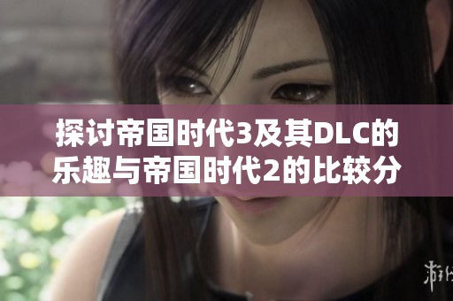 探讨帝国时代3及其DLC的乐趣与帝国时代2的比较分析