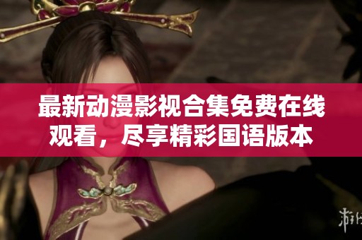 最新动漫影视合集免费在线观看，尽享精彩国语版本