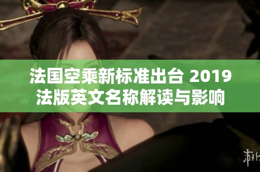 法国空乘新标准出台 2019法版英文名称解读与影响