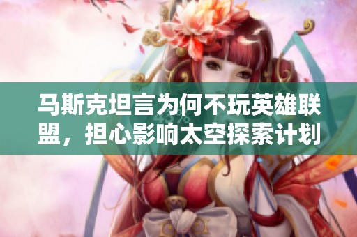 马斯克坦言为何不玩英雄联盟，担心影响太空探索计划