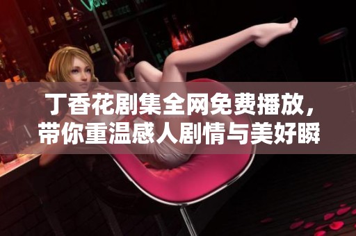 丁香花剧集全网免费播放，带你重温感人剧情与美好瞬间