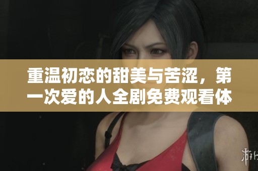重温初恋的甜美与苦涩，第一次爱的人全剧免费观看体验