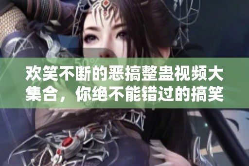 欢笑不断的恶搞整蛊视频大集合，你绝不能错过的搞笑时刻