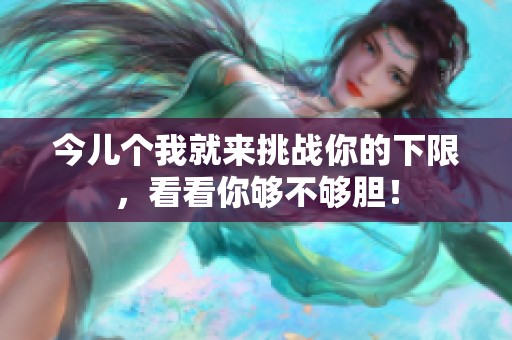 今儿个我就来挑战你的下限，看看你够不够胆！