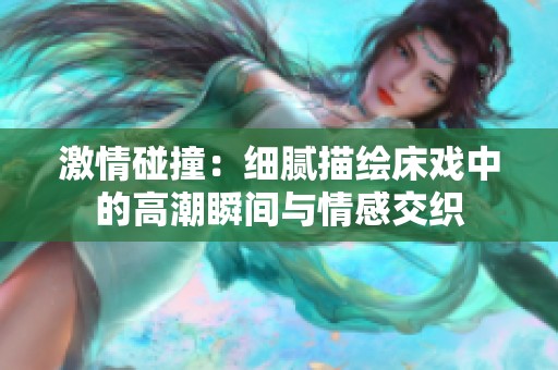 激情碰撞：细腻描绘床戏中的高潮瞬间与情感交织