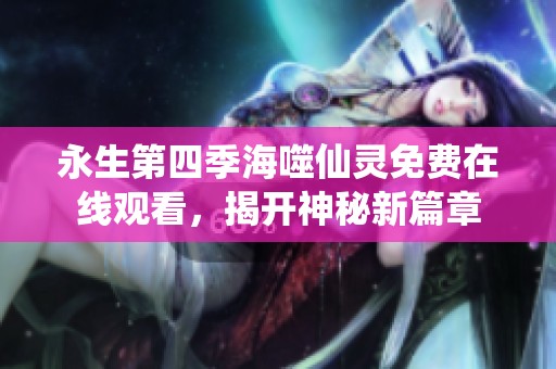 永生第四季海噬仙灵免费在线观看，揭开神秘新篇章