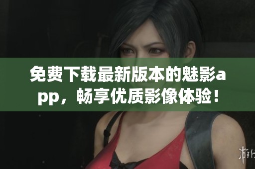 免费下载最新版本的魅影app，畅享优质影像体验！