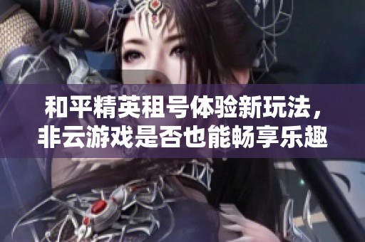和平精英租号体验新玩法，非云游戏是否也能畅享乐趣