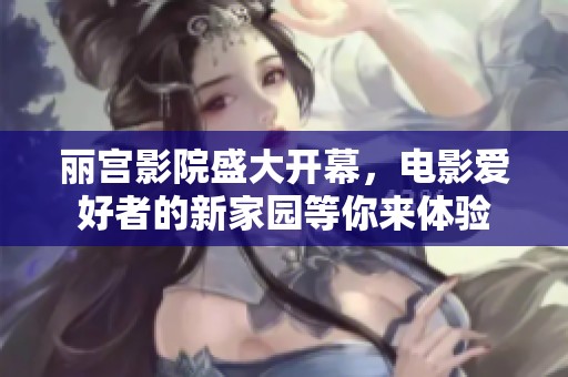 丽宫影院盛大开幕，电影爱好者的新家园等你来体验