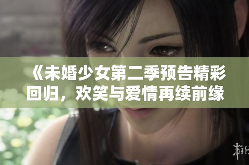 《未婚少女第二季预告精彩回归，欢笑与爱情再续前缘》