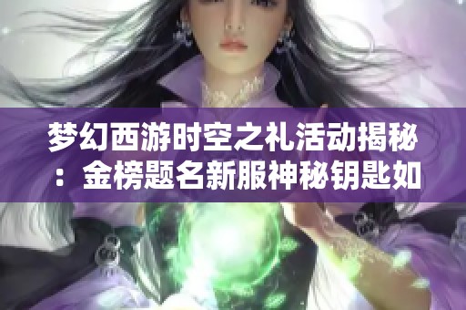 梦幻西游时空之礼活动揭秘：金榜题名新服神秘钥匙如何解锁