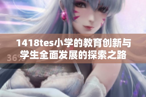 1418tes小学的教育创新与学生全面发展的探索之路