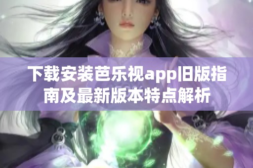 下载安装芭乐视app旧版指南及最新版本特点解析