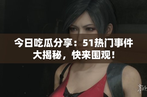 今日吃瓜分享：51热门事件大揭秘，快来围观！