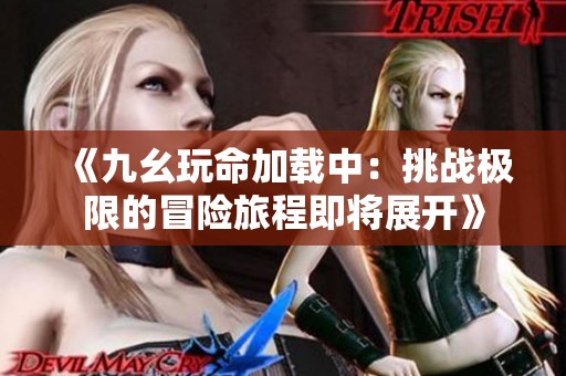 《九幺玩命加载中：挑战极限的冒险旅程即将展开》