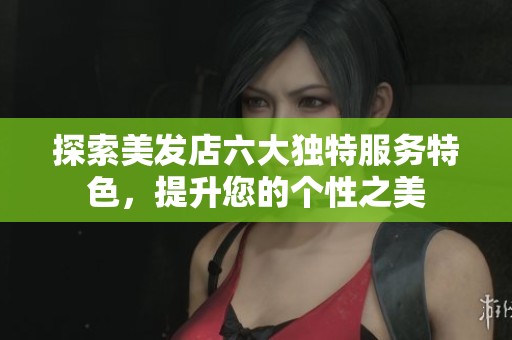 探索美发店六大独特服务特色，提升您的个性之美