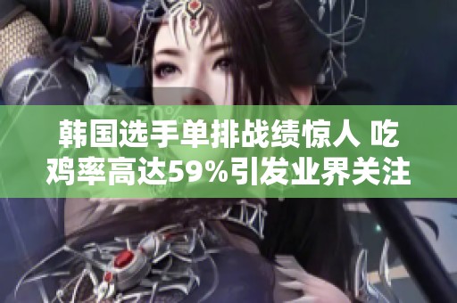 韩国选手单排战绩惊人 吃鸡率高达59%引发业界关注