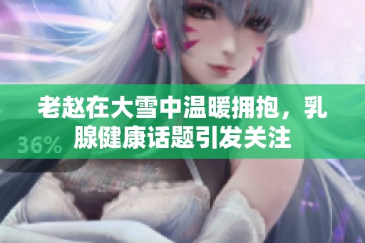 老赵在大雪中温暖拥抱，乳腺健康话题引发关注
