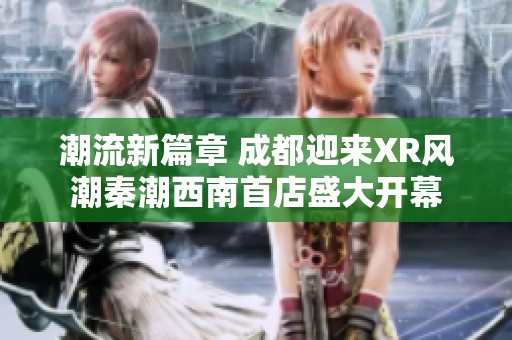潮流新篇章 成都迎来XR风潮秦潮西南首店盛大开幕