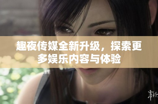 趣夜传媒全新升级，探索更多娱乐内容与体验