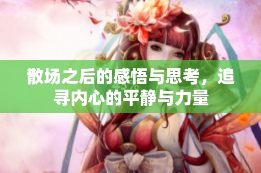 散场之后的感悟与思考，追寻内心的平静与力量