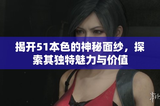 揭开51本色的神秘面纱，探索其独特魅力与价值