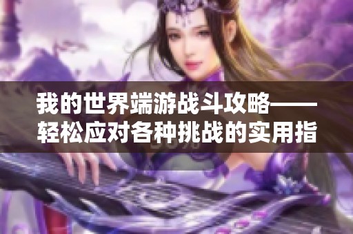 我的世界端游战斗攻略——轻松应对各种挑战的实用指南