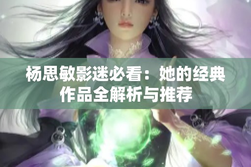 杨思敏影迷必看：她的经典作品全解析与推荐