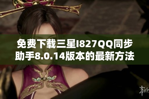 免费下载三星I827QQ同步助手8.0.14版本的最新方法